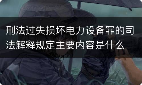 刑法过失损坏电力设备罪的司法解释规定主要内容是什么