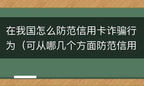 在我国怎么防范信用卡诈骗行为（可从哪几个方面防范信用卡诈骗）