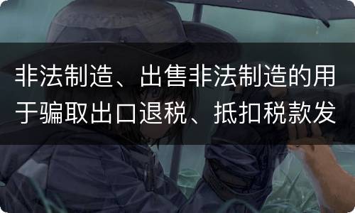 非法制造、出售非法制造的用于骗取出口退税、抵扣税款发票罪的主体与客体