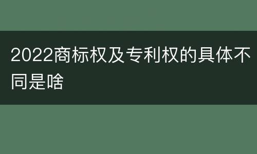 2022商标权及专利权的具体不同是啥