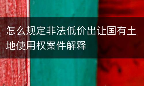 怎么规定非法低价出让国有土地使用权案件解释