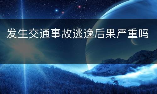 发生交通事故逃逸后果严重吗