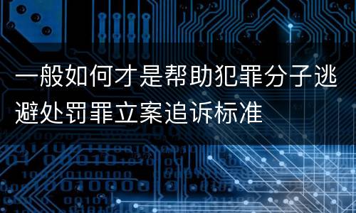 一般如何才是帮助犯罪分子逃避处罚罪立案追诉标准