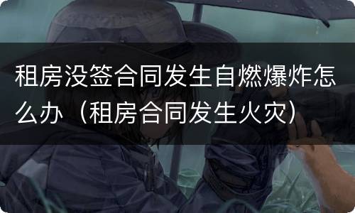 租房没签合同发生自燃爆炸怎么办（租房合同发生火灾）