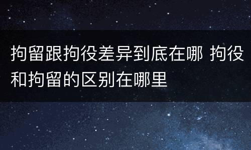 拘留跟拘役差异到底在哪 拘役和拘留的区别在哪里