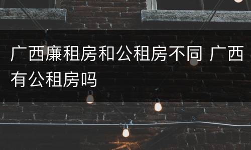 广西廉租房和公租房不同 广西有公租房吗