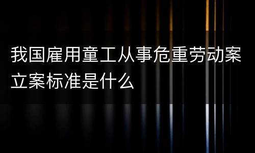 我国雇用童工从事危重劳动案立案标准是什么