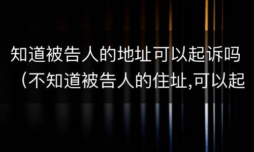 知道被告人的地址可以起诉吗（不知道被告人的住址,可以起诉吗）