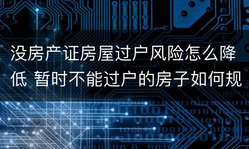 没房产证房屋过户风险怎么降低 暂时不能过户的房子如何规避风险