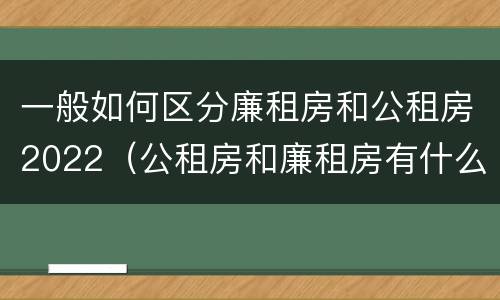 一般如何区分廉租房和公租房2022（公租房和廉租房有什么区别?2019年的）