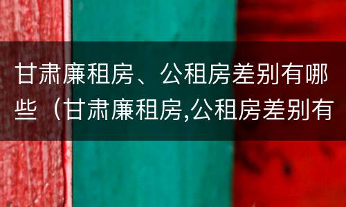 甘肃廉租房、公租房差别有哪些（甘肃廉租房,公租房差别有哪些呢）