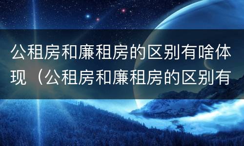 公租房和廉租房的区别有啥体现（公租房和廉租房的区别有啥体现呢）