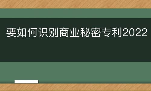 要如何识别商业秘密专利2022