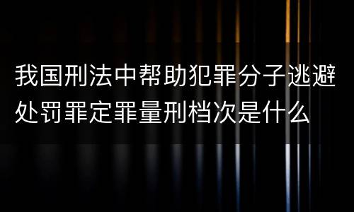 我国刑法中帮助犯罪分子逃避处罚罪定罪量刑档次是什么