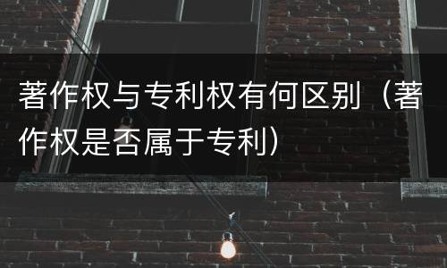 著作权与专利权有何区别（著作权是否属于专利）