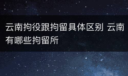 云南拘役跟拘留具体区别 云南有哪些拘留所