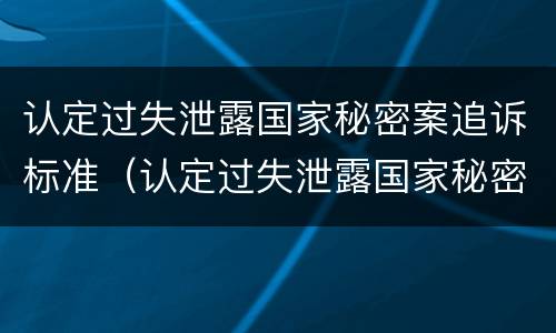 认定过失泄露国家秘密案追诉标准（认定过失泄露国家秘密案追诉标准最新）