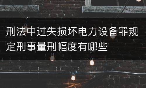 刑法中过失损坏电力设备罪规定刑事量刑幅度有哪些