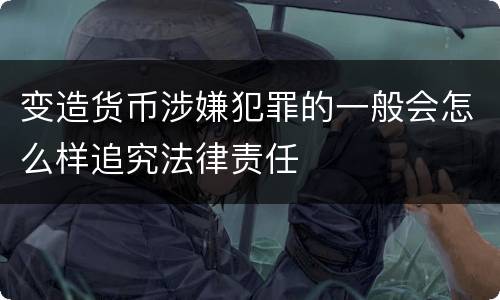 变造货币涉嫌犯罪的一般会怎么样追究法律责任