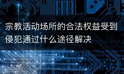 宗教活动场所的合法权益受到侵犯通过什么途径解决