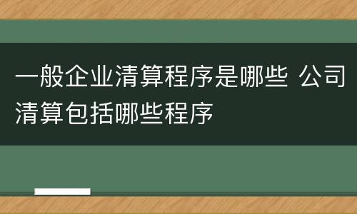 一般企业清算程序是哪些 公司清算包括哪些程序