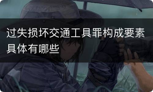 过失损坏交通工具罪构成要素具体有哪些