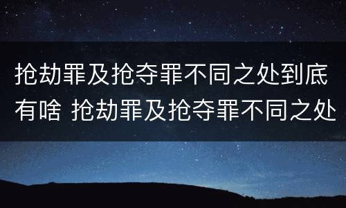 抢劫罪及抢夺罪不同之处到底有啥 抢劫罪及抢夺罪不同之处到底有啥后果