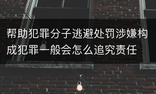 帮助犯罪分子逃避处罚涉嫌构成犯罪一般会怎么追究责任
