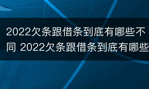 2022欠条跟借条到底有哪些不同 2022欠条跟借条到底有哪些不同呢