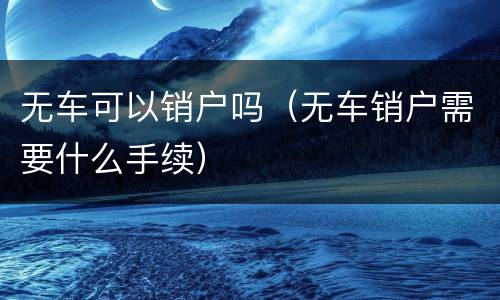 无车可以销户吗（无车销户需要什么手续）