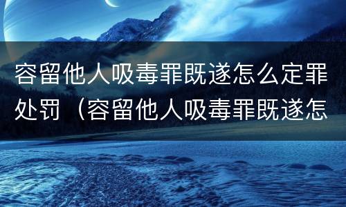 容留他人吸毒罪既遂怎么定罪处罚（容留他人吸毒罪既遂怎么定罪处罚多少钱）
