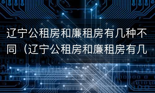 辽宁公租房和廉租房有几种不同（辽宁公租房和廉租房有几种不同之处）