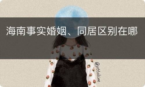 海南事实婚姻、同居区别在哪