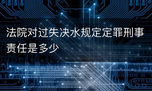 法院对过失决水规定定罪刑事责任是多少