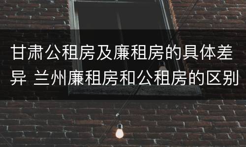 甘肃公租房及廉租房的具体差异 兰州廉租房和公租房的区别