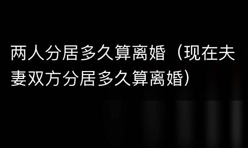 两人分居多久算离婚（现在夫妻双方分居多久算离婚）