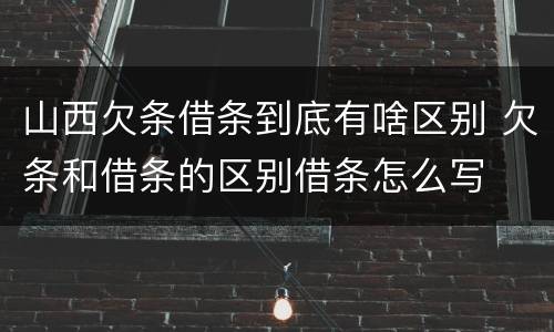 山西欠条借条到底有啥区别 欠条和借条的区别借条怎么写