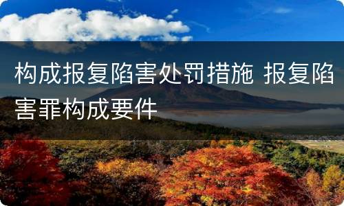构成报复陷害处罚措施 报复陷害罪构成要件