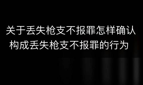 关于丢失枪支不报罪怎样确认 构成丢失枪支不报罪的行为