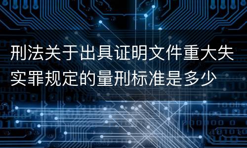 刑法关于出具证明文件重大失实罪规定的量刑标准是多少