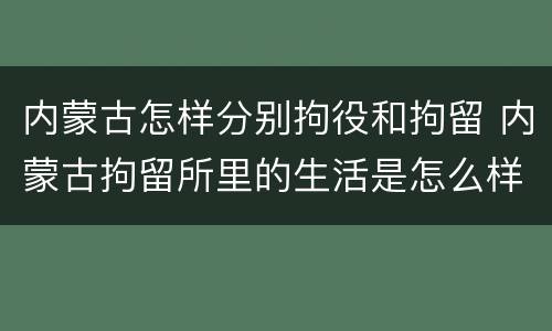 内蒙古怎样分别拘役和拘留 内蒙古拘留所里的生活是怎么样的