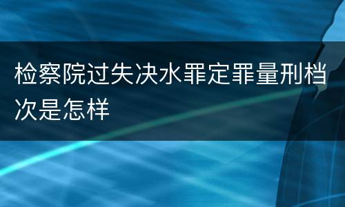 检察院过失决水罪定罪量刑档次是怎样