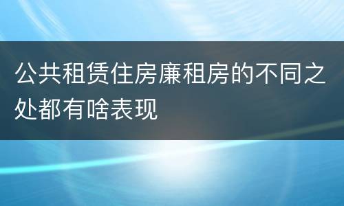 公共租赁住房廉租房的不同之处都有啥表现