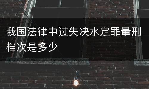 我国法律中过失决水定罪量刑档次是多少