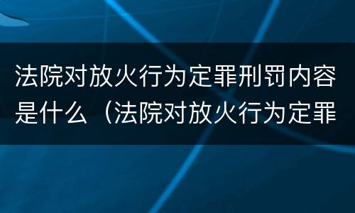法院对放火行为定罪刑罚内容是什么（法院对放火行为定罪刑罚内容是什么）