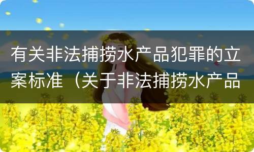 有关非法捕捞水产品犯罪的立案标准（关于非法捕捞水产品罪的案件）