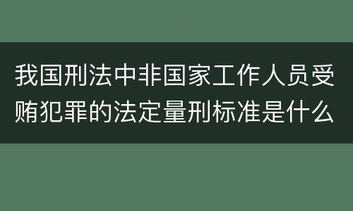 我国刑法中非国家工作人员受贿犯罪的法定量刑标准是什么