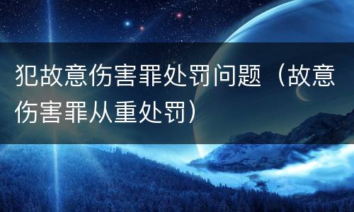 犯故意伤害罪处罚问题（故意伤害罪从重处罚）