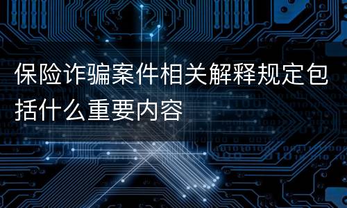 保险诈骗案件相关解释规定包括什么重要内容