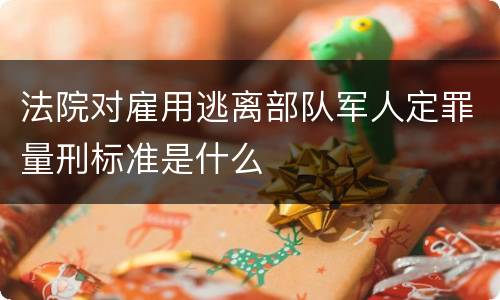 法院对雇用逃离部队军人定罪量刑标准是什么